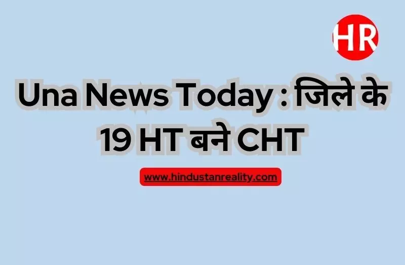 Una News Today : जिले के 19 HT बने CHT Una News Today : जिले के 19 HT बने CHT
