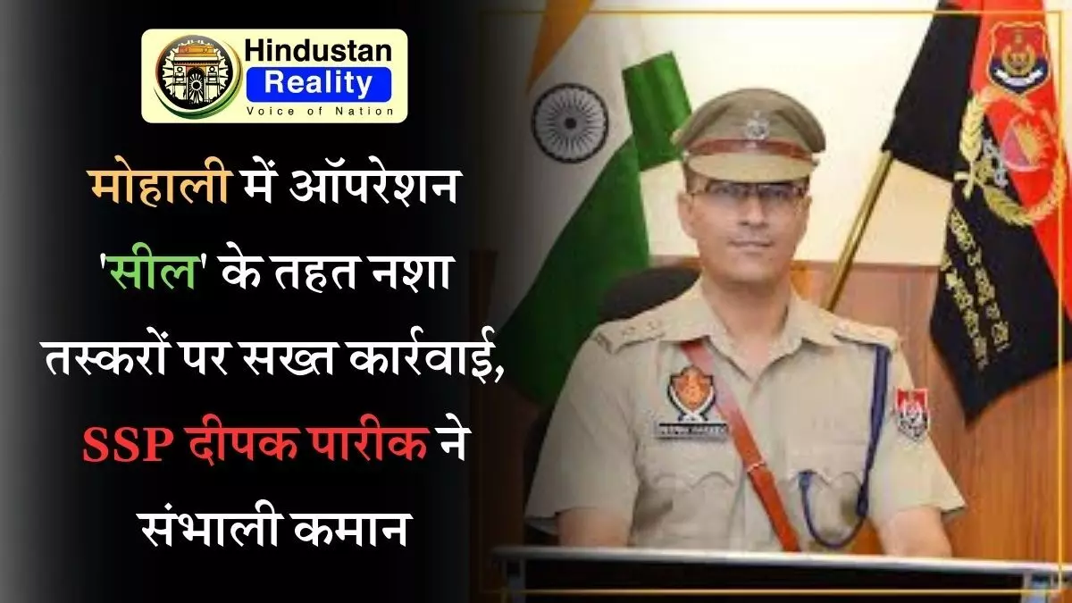 Chandigarh News in Hindi: मोहाली में ऑपरेशन सील के तहत नशा तस्करों पर सख्त कार्रवाई, SSP दीपक पारीक ने संभाली कमान Chandigarh News in Hindi: मोहाली में ऑपरेशन सील के तहत नशा तस्करों पर सख्त कार्रवाई, SSP दीपक पारीक ने संभाली कमान