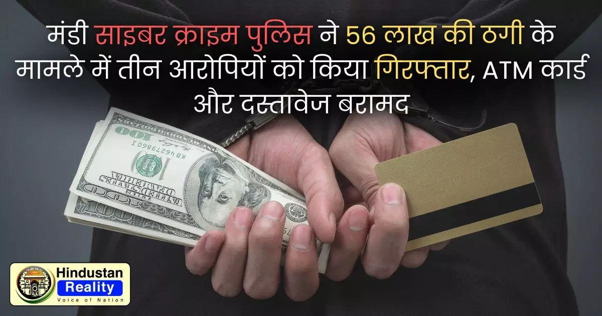 Himachal Crime: मंडी साइबर क्राइम पुलिस ने 56 लाख की ठगी के मामले में तीन आरोपियों को किया गिरफ्तार, ATM कार्ड और दस्तावेज बरामद
