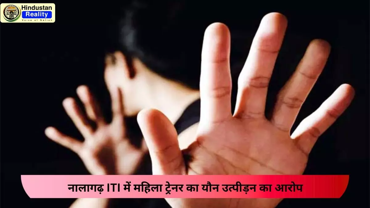 Solan Today News: नालागढ़ ITI में महिला ट्रेनर का यौन उत्पीड़न का आरोप