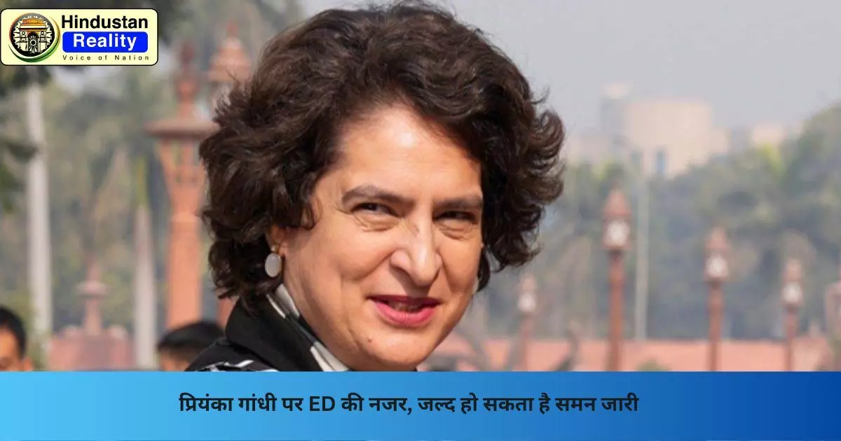 ED Investigation: प्रियंका गांधी पर ED की नजर, जल्द हो सकता है समन जारी ED Investigation: प्रियंका गांधी पर ED की नजर, जल्द हो सकता है समन जारी