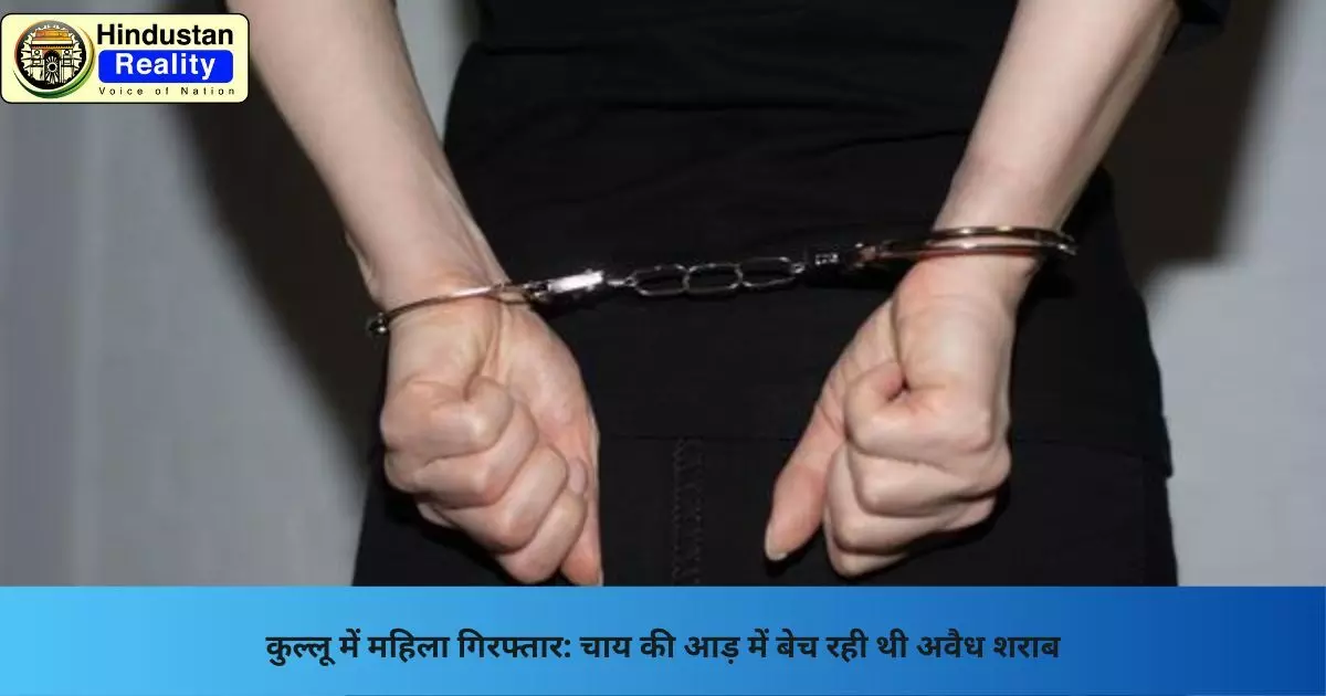 Kullu News: कुल्लू में महिला गिरफ्तार: चाय की आड़ में बेच रही थी अवैध शराब