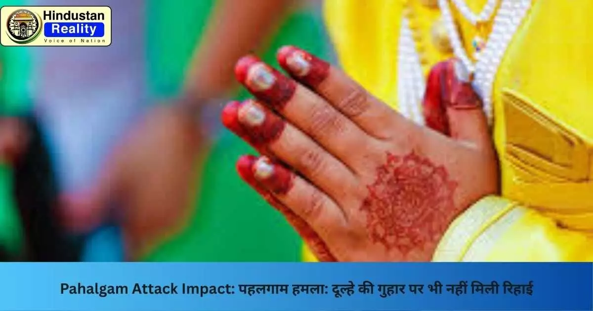 Pahalgam Attack Impact: पहलगाम हमला: दूल्हे की गुहार पर भी नहीं मिली रिहाई