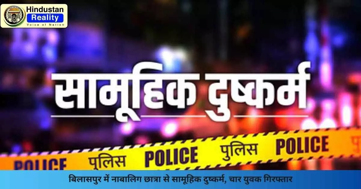 Bilaspur Crime News: बिलासपुर में नाबालिग छात्रा से सामूहिक दुष्कर्म, चार युवक गिरफ्तार