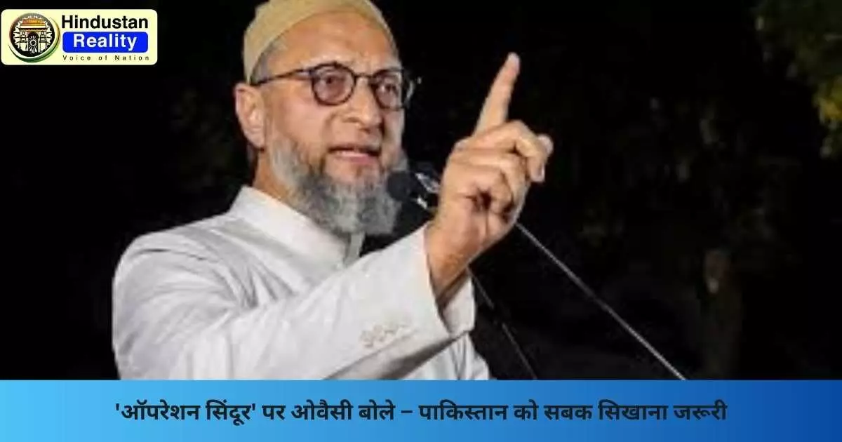 Operation Sindoor: ऑपरेशन सिंदूर पर ओवैसी बोले – पाकिस्तान को सबक सिखाना जरूरी