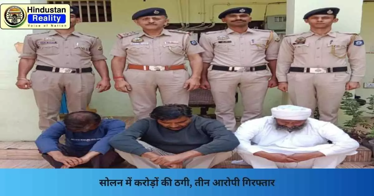 Solan News: सोलन में करोड़ों की ठगी, तीन आरोपी गिरफ्तार Solan News: सोलन में करोड़ों की ठगी, तीन आरोपी गिरफ्तार
