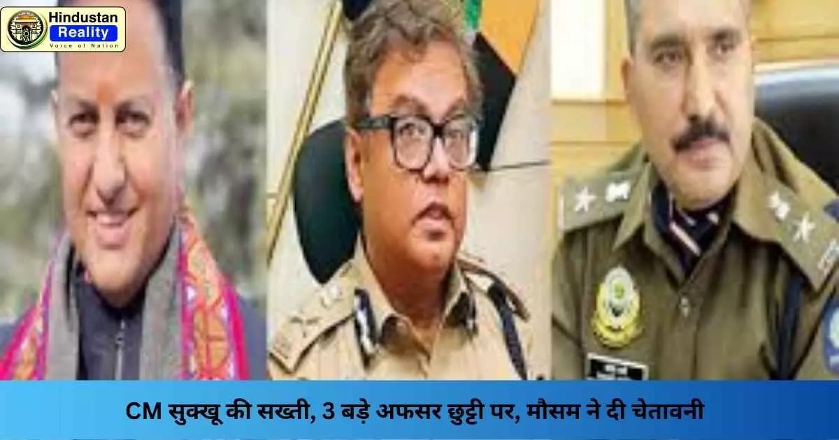 Himachal News Today: CM सुक्खू की सख्ती, 3 बड़े अफसर छुट्टी पर, मौसम ने दी चेतावनी