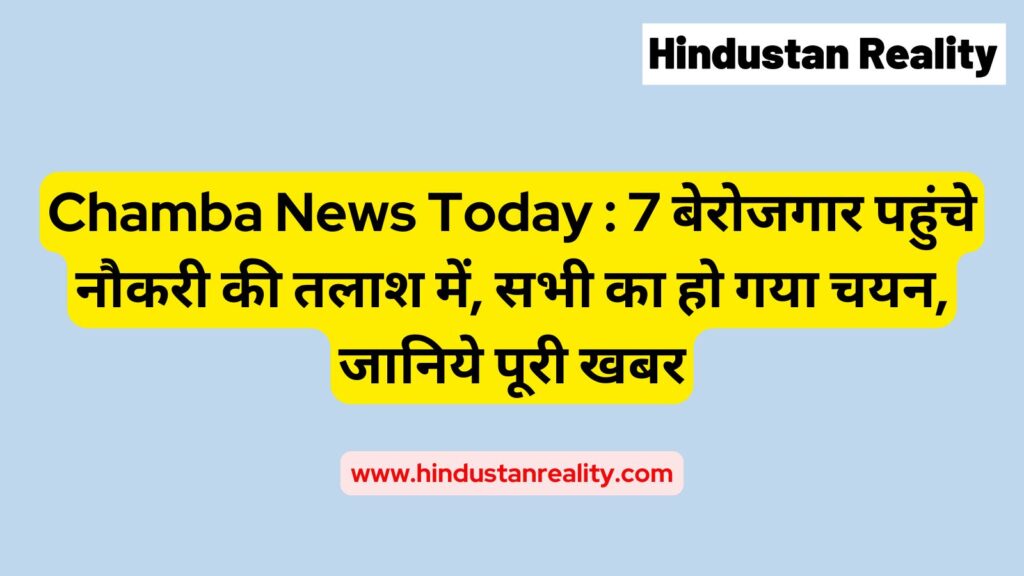 Chamba News Today : 7 बेरोजगार पहुंचे नौकरी की तलाश में, सभी का हो गया चयन, जानिये पूरी खबर