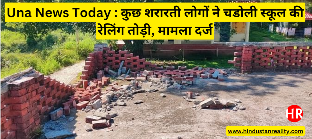 Una News Today : कुछ शरारती लोगों ने चडोली स्कूल की रेलिंग तोड़ी, मामला दर्ज