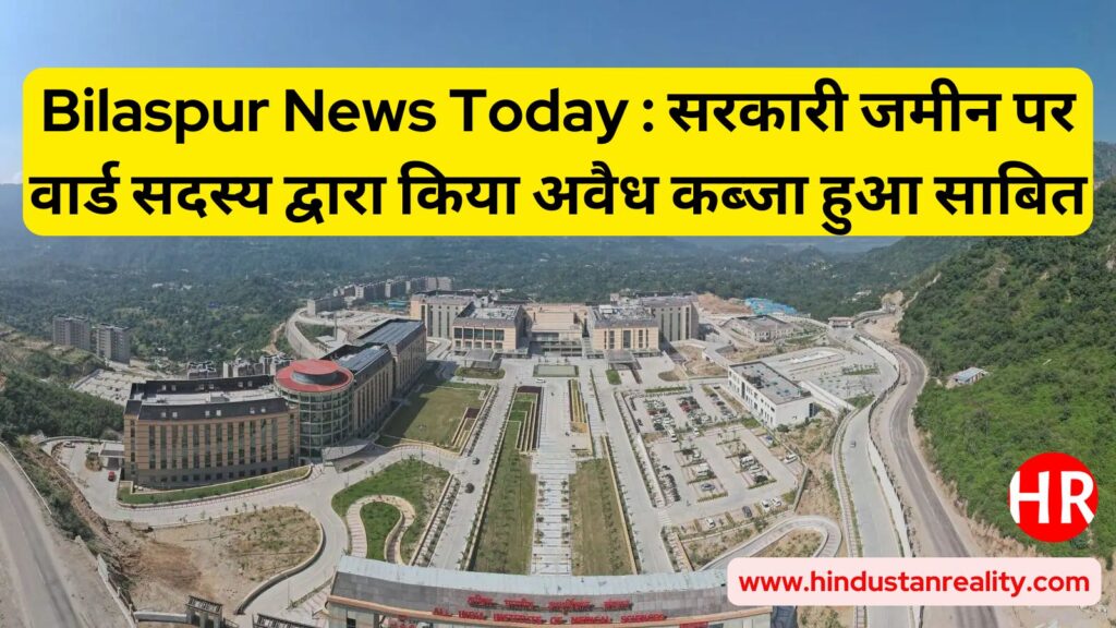 Bilaspur News Today: Illegal occupation of government land by ward member proved