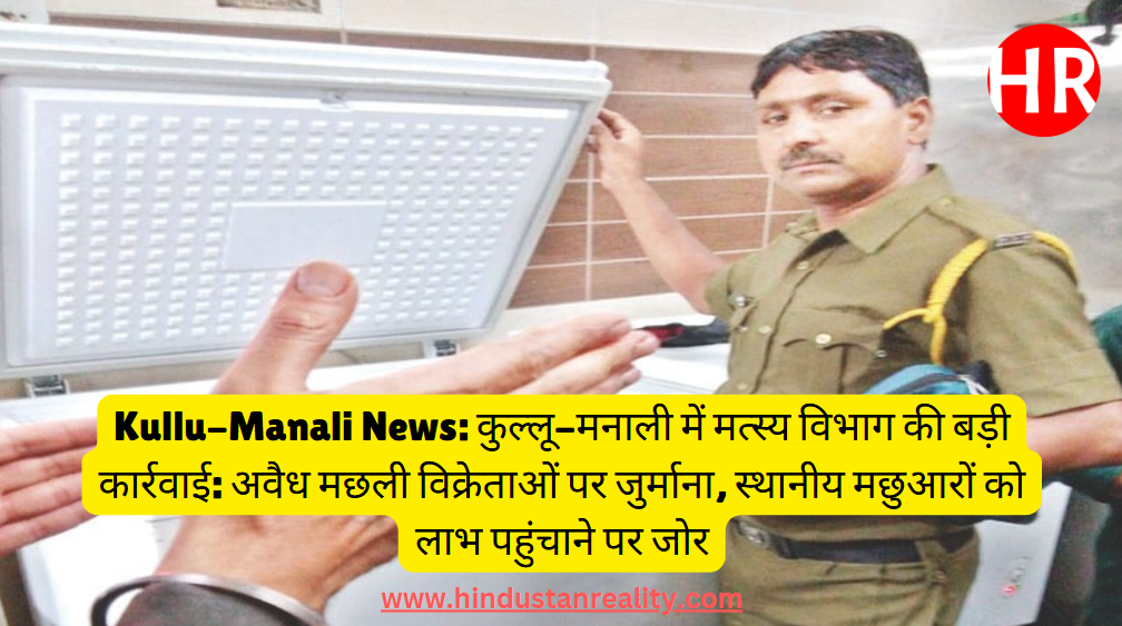 Kullu-Manali News: कुल्लू-मनाली में मत्स्य विभाग की बड़ी कार्रवाई: अवैध मछली विक्रेताओं पर जुर्माना, स्थानीय मछुआरों को लाभ पहुंचाने पर जोर