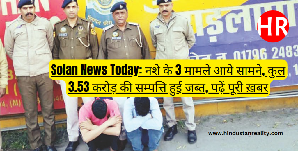 Solan News Today: नशे के 3 मामले आये सामने, कुल 3.53 करोड़ की सम्पत्ति हुई जब्त, पढ़ें पूरी ख़बर